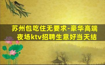 苏州包吃住无要求-豪华高端夜场ktv招聘生意好当天结